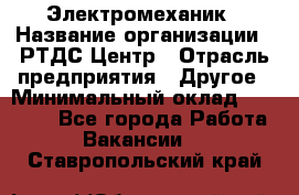 Электромеханик › Название организации ­ РТДС Центр › Отрасль предприятия ­ Другое › Минимальный оклад ­ 40 000 - Все города Работа » Вакансии   . Ставропольский край